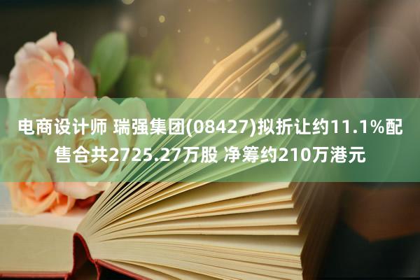 电商设计师 瑞强集团(08427)拟折让约11.1%配售合共2725.27万股 净筹约210万港元