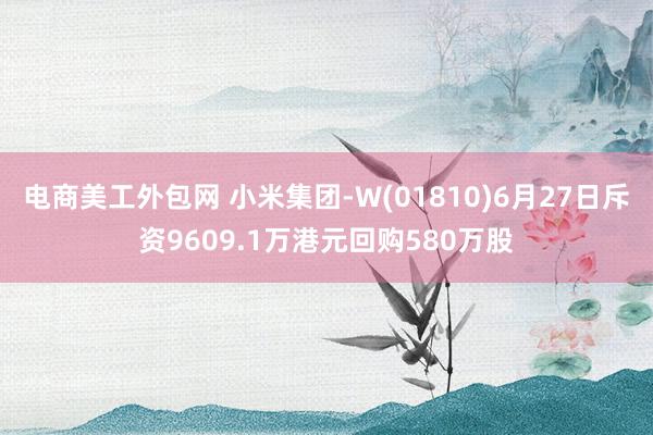 电商美工外包网 小米集团-W(01810)6月27日斥资9609.1万港元回购580万股