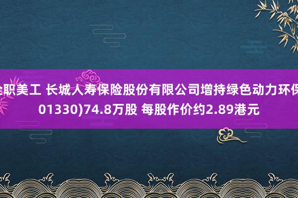 全职美工 长城人寿保险股份有限公司增持绿色动力环保(01330)74.8万股 每股作价约2.89港元