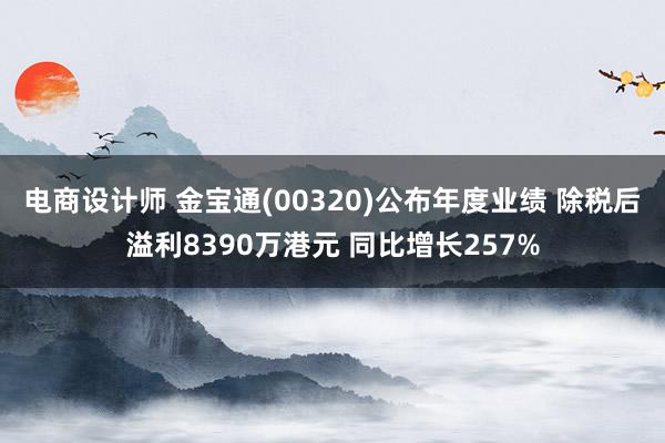 电商设计师 金宝通(00320)公布年度业绩 除税后溢利8390万港元 同比增长257%