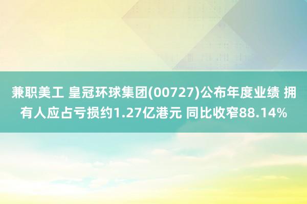 兼职美工 皇冠环球集团(00727)公布年度业绩 拥有人应占亏损约1.27亿港元 同比收窄88.14%