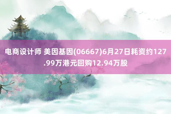 电商设计师 美因基因(06667)6月27日耗资约127.99万港元回购12.94万股