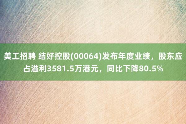 美工招聘 结好控股(00064)发布年度业绩，股东应占溢利3581.5万港元，同比下降80.5%