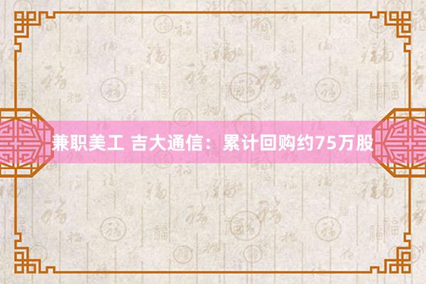 兼职美工 吉大通信：累计回购约75万股