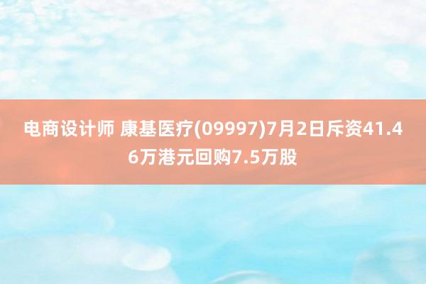 电商设计师 康基医疗(09997)7月2日斥资41.46万港元回购7.5万股