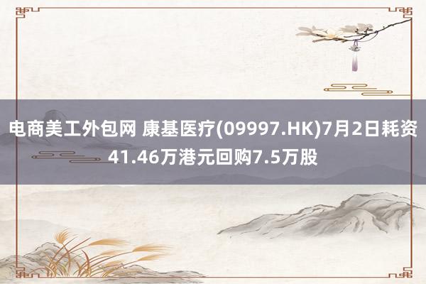 电商美工外包网 康基医疗(09997.HK)7月2日耗资41.46万港元回购7.5万股