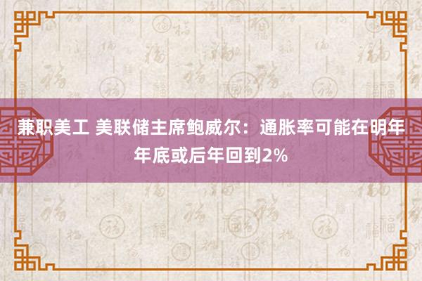 兼职美工 美联储主席鲍威尔：通胀率可能在明年年底或后年回到2%