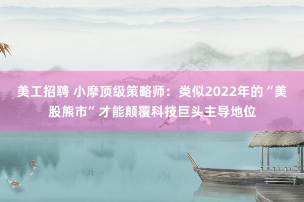 美工招聘 小摩顶级策略师：类似2022年的“美股熊市”才能颠覆科技巨头主导地位