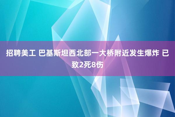 招聘美工 巴基斯坦西北部一大桥附近发生爆炸 已致2死8伤