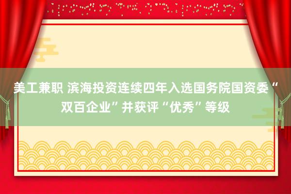 美工兼职 滨海投资连续四年入选国务院国资委“双百企业”并获评“优秀”等级