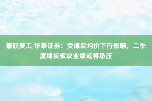 兼职美工 华泰证券：受煤炭均价下行影响，二季度煤炭板块业绩或将承压