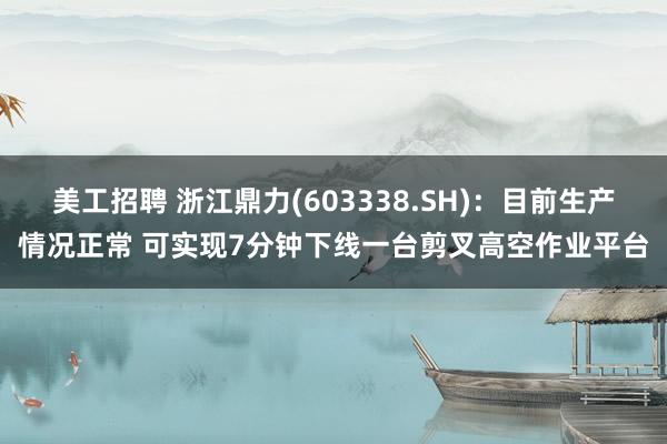 美工招聘 浙江鼎力(603338.SH)：目前生产情况正常 可实现7分钟下线一台剪叉高空作业平台