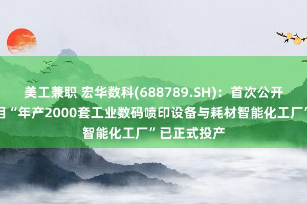 美工兼职 宏华数科(688789.SH)：首次公开发行募投项目“年产2000套工业数码喷印设备与耗材智能化工厂”已正式投产