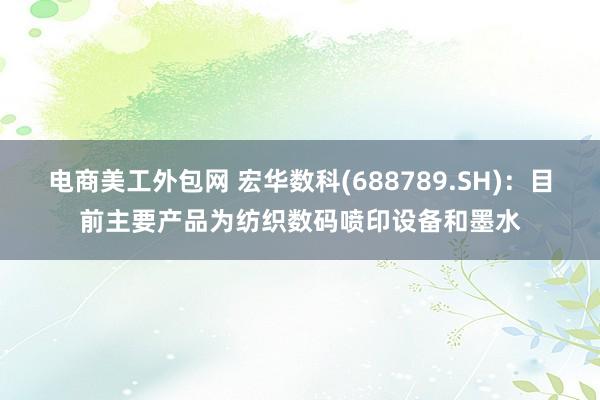 电商美工外包网 宏华数科(688789.SH)：目前主要产品为纺织数码喷印设备和墨水