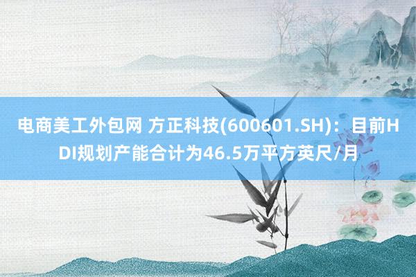 电商美工外包网 方正科技(600601.SH)：目前HDI规划产能合计为46.5万平方英尺/月