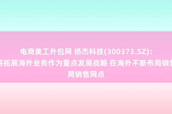 电商美工外包网 扬杰科技(300373.SZ)：始终将拓展海外业务作为重点发展战略 在海外不断布局销售网点