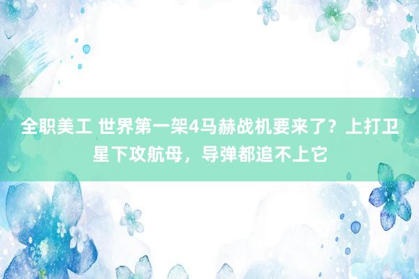 全职美工 世界第一架4马赫战机要来了？上打卫星下攻航母，导弹都追不上它