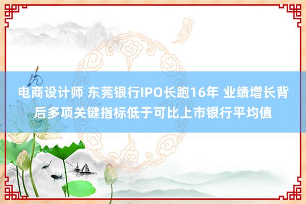 电商设计师 东莞银行IPO长跑16年 业绩增长背后多项关键指标低于可比上市银行平均值