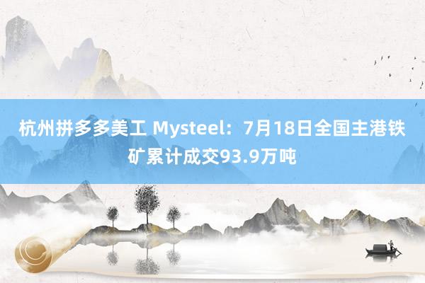 杭州拼多多美工 Mysteel：7月18日全国主港铁矿累计成交93.9万吨