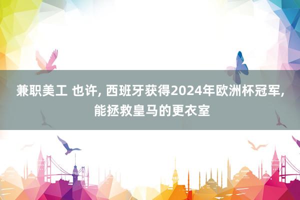 兼职美工 也许, 西班牙获得2024年欧洲杯冠军, 能拯救皇马的更衣室