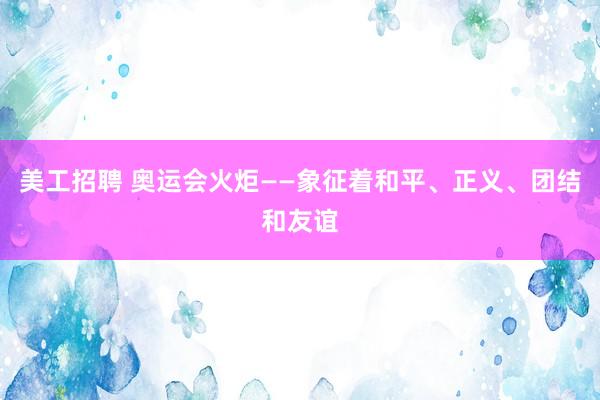 美工招聘 奥运会火炬——象征着和平、正义、团结和友谊