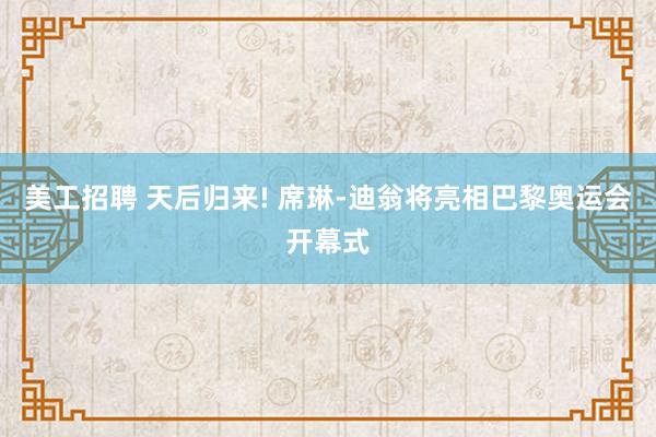 美工招聘 天后归来! 席琳-迪翁将亮相巴黎奥运会开幕式