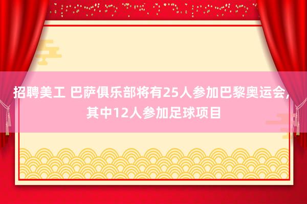 招聘美工 巴萨俱乐部将有25人参加巴黎奥运会, 其中12人参加足球项目