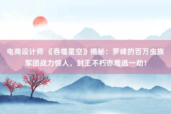 电商设计师 《吞噬星空》揭秘：罗峰的百万虫族军团战力惊人，封王不朽亦难逃一劫！