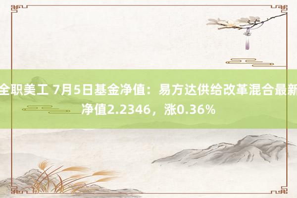 全职美工 7月5日基金净值：易方达供给改革混合最新净值2.2346，涨0.36%