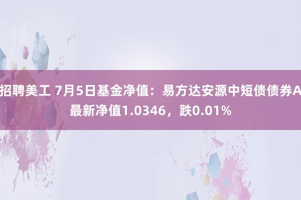 招聘美工 7月5日基金净值：易方达安源中短债债券A最新净值1.0346，跌0.01%