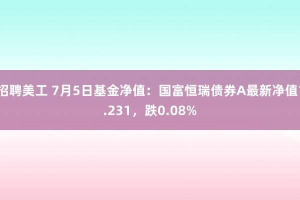 招聘美工 7月5日基金净值：国富恒瑞债券A最新净值1.231，跌0.08%