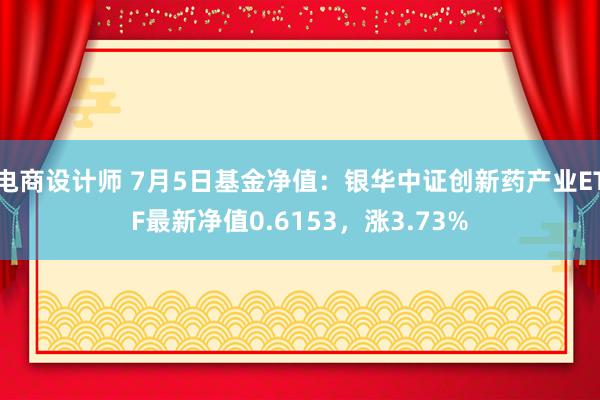 电商设计师 7月5日基金净值：银华中证创新药产业ETF最新净值0.6153，涨3.73%