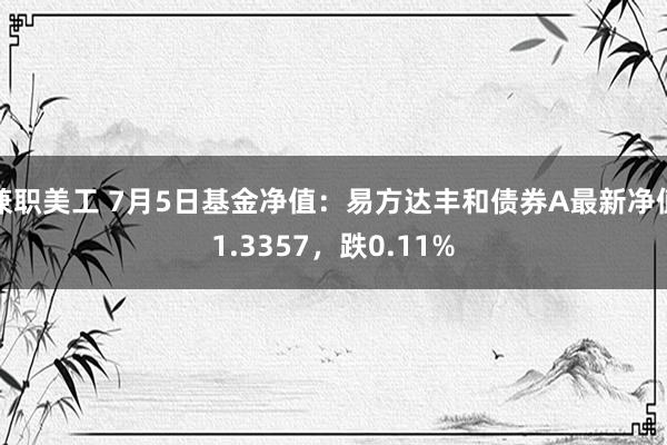 兼职美工 7月5日基金净值：易方达丰和债券A最新净值1.3357，跌0.11%