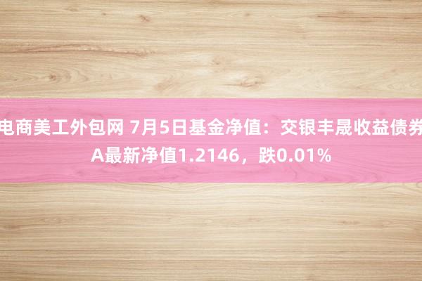 电商美工外包网 7月5日基金净值：交银丰晟收益债券A最新净值1.2146，跌0.01%