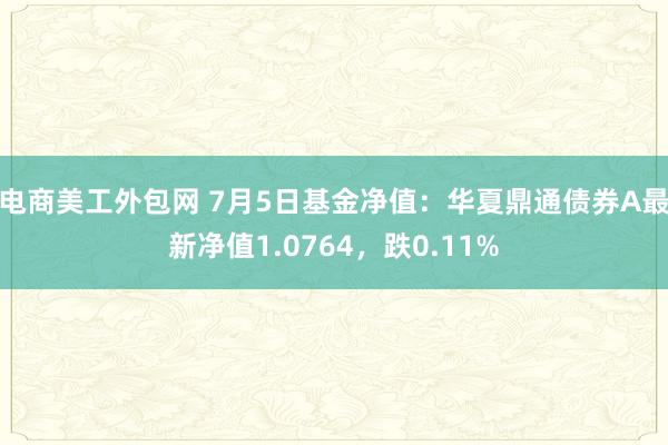 电商美工外包网 7月5日基金净值：华夏鼎通债券A最新净值1.0764，跌0.11%