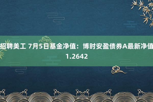 招聘美工 7月5日基金净值：博时安盈债券A最新净值1.2642