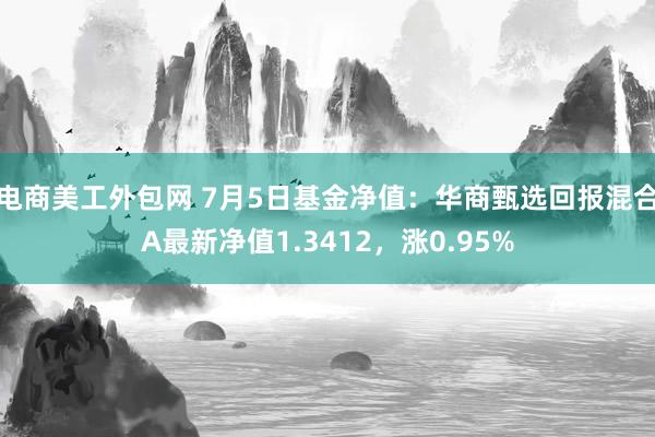 电商美工外包网 7月5日基金净值：华商甄选回报混合A最新净值1.3412，涨0.95%