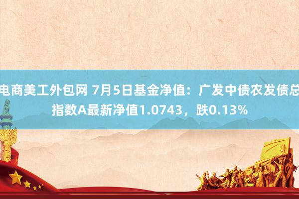 电商美工外包网 7月5日基金净值：广发中债农发债总指数A最新净值1.0743，跌0.13%