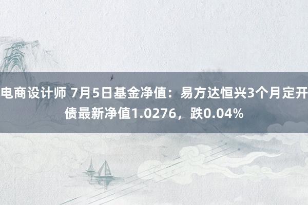 电商设计师 7月5日基金净值：易方达恒兴3个月定开债最新净值1.0276，跌0.04%