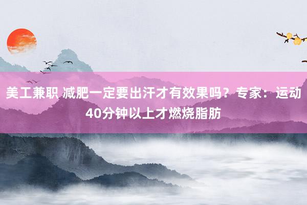 美工兼职 减肥一定要出汗才有效果吗？专家：运动40分钟以上才燃烧脂肪