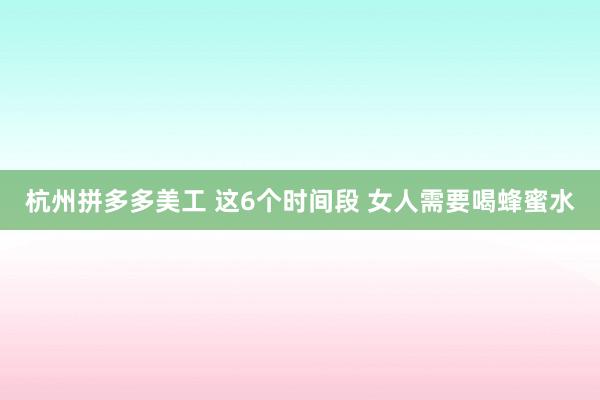 杭州拼多多美工 这6个时间段 女人需要喝蜂蜜水