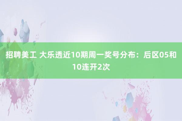 招聘美工 大乐透近10期周一奖号分布：后区05和10连开2次