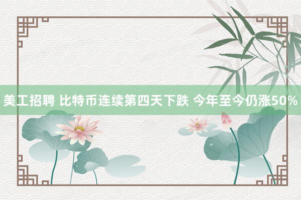 美工招聘 比特币连续第四天下跌 今年至今仍涨50%