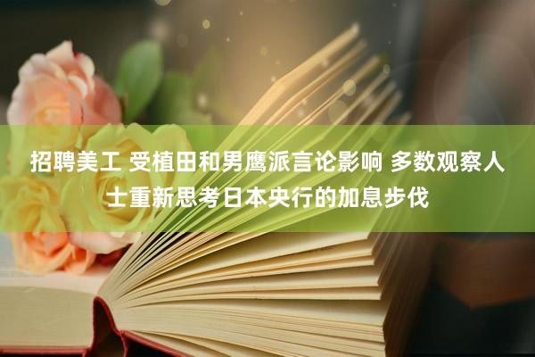 招聘美工 受植田和男鹰派言论影响 多数观察人士重新思考日本央行的加息步伐