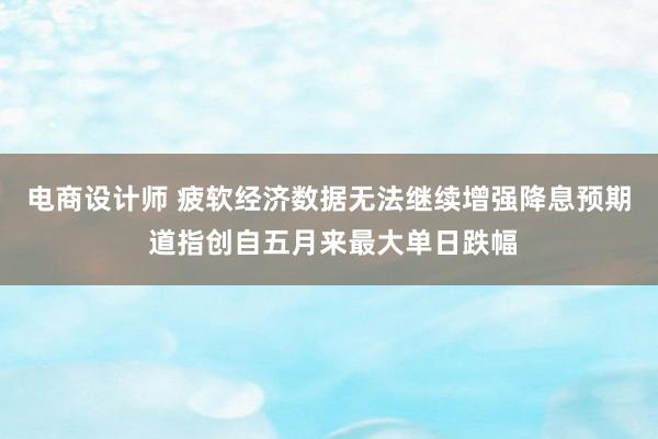 电商设计师 疲软经济数据无法继续增强降息预期 道指创自五月来最大单日跌幅