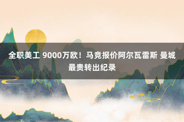 全职美工 9000万欧！马竞报价阿尔瓦雷斯 曼城最贵转出纪录