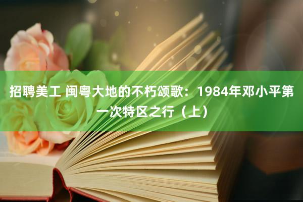 招聘美工 闽粤大地的不朽颂歌：1984年邓小平第一次特区之行（上）