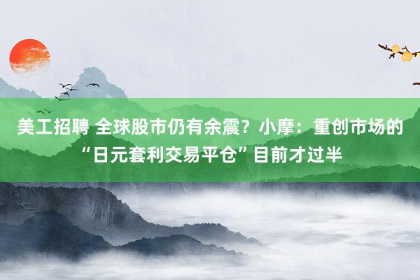 美工招聘 全球股市仍有余震？小摩：重创市场的“日元套利交易平仓”目前才过半