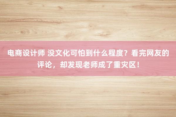 电商设计师 没文化可怕到什么程度？看完网友的评论，却发现老师成了重灾区！