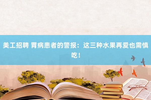 美工招聘 胃病患者的警报：这三种水果再爱也需慎吃！